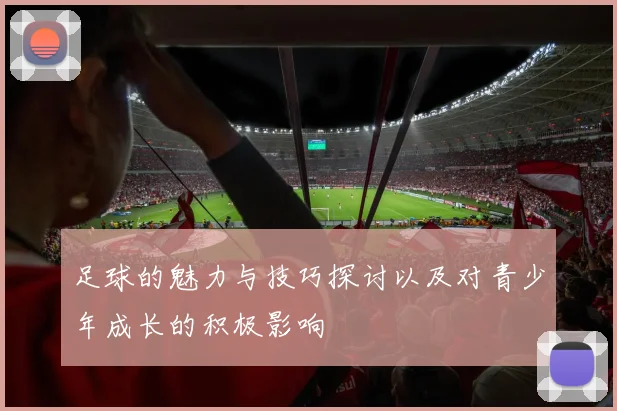 足球的魅力与技巧探讨以及对青少年成长的积极影响