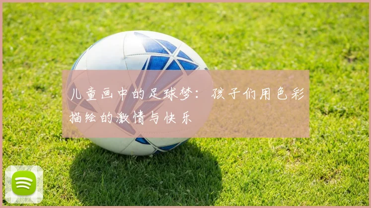 儿童画中的足球梦：孩子们用色彩描绘的激情与快乐