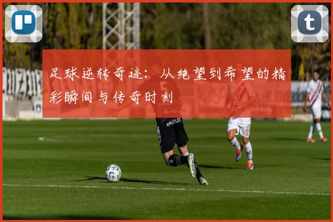 足球逆转奇迹：从绝望到希望的精彩瞬间与传奇时刻
