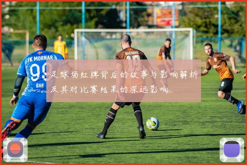 足球场红牌背后的故事与影响解析及其对比赛结果的深远影响